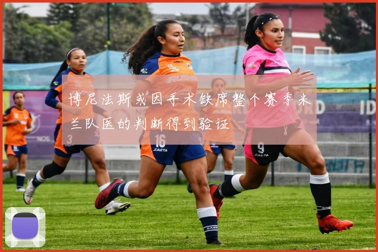 博尼法斯或因手术缺席整个赛季米兰队医的判断得到验证