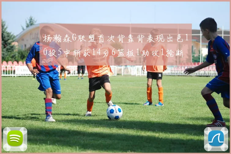 杨瀚森G联盟首次背靠背表现出色10投5中斩获14分6篮板1助攻1抢断
