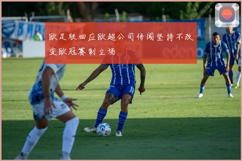 欧足联回应欧超公司传闻坚持不改变欧冠赛制立场