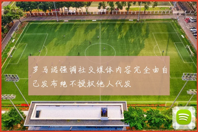 罗马诺强调社交媒体内容完全由自己发布绝不授权他人代发