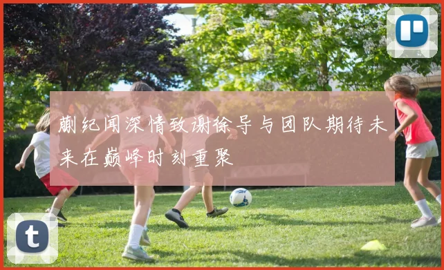 蒯纪闻深情致谢徐导与团队期待未来在巅峰时刻重聚
