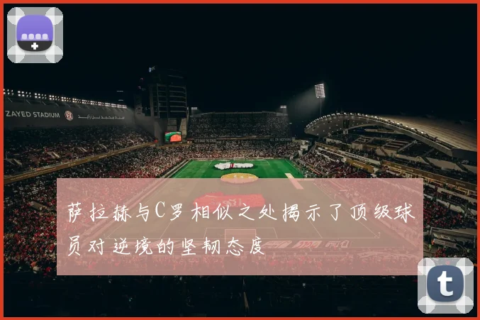 萨拉赫与C罗相似之处揭示了顶级球员对逆境的坚韧态度