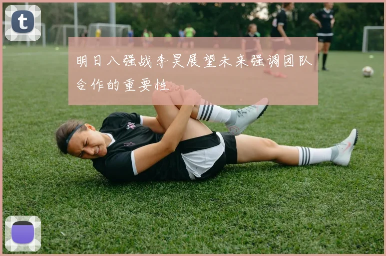 明日八强战李昊展望未来强调团队合作的重要性
