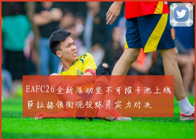 EAFC26全新活动坚不可摧卡池上线萨拉赫领衔现役球员实力对决