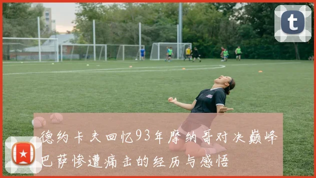 德约卡夫回忆93年摩纳哥对决巅峰巴萨惨遭痛击的经历与感悟