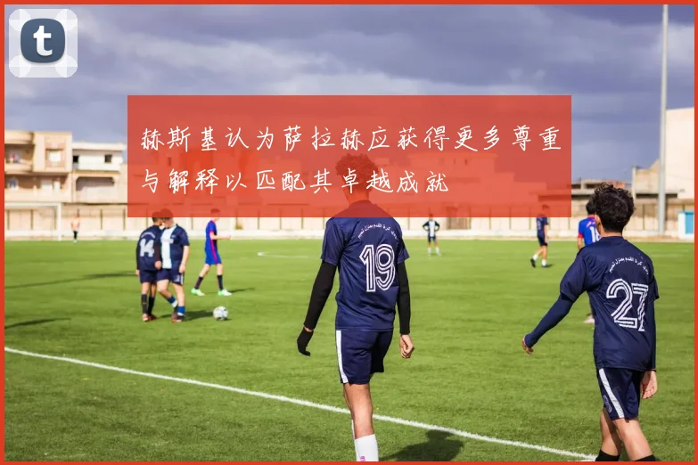 赫斯基认为萨拉赫应获得更多尊重与解释以匹配其卓越成就