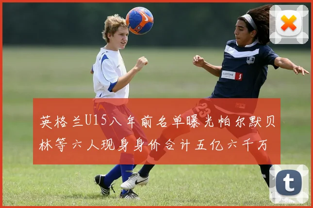 英格兰U15八年前名单曝光帕尔默贝林等六人现身身价合计五亿六千万