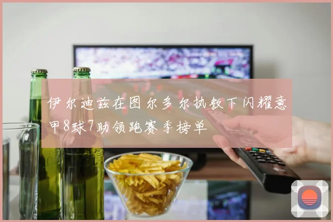 伊尔迪兹在图尔多尔执教下闪耀意甲8球7助领跑赛季榜单