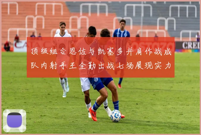 顶级组合恩佐与凯塞多并肩作战成队内射手王全勤出战七场展现实力