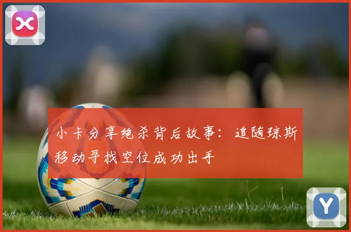 小卡分享绝杀背后故事：追随琼斯移动寻找空位成功出手