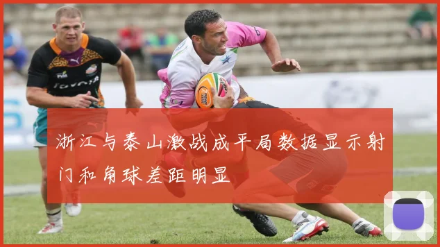 浙江与泰山激战成平局数据显示射门和角球差距明显