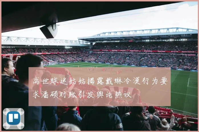 离世球迷姑姑揭露戴琳冷漠行为要求潘硕对账引发舆论热议