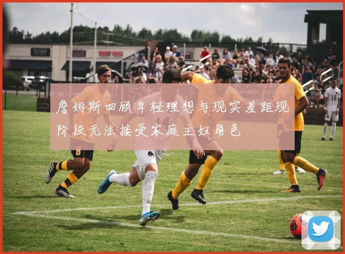 詹姆斯回顾年轻理想与现实差距现阶段无法接受家庭主妇角色