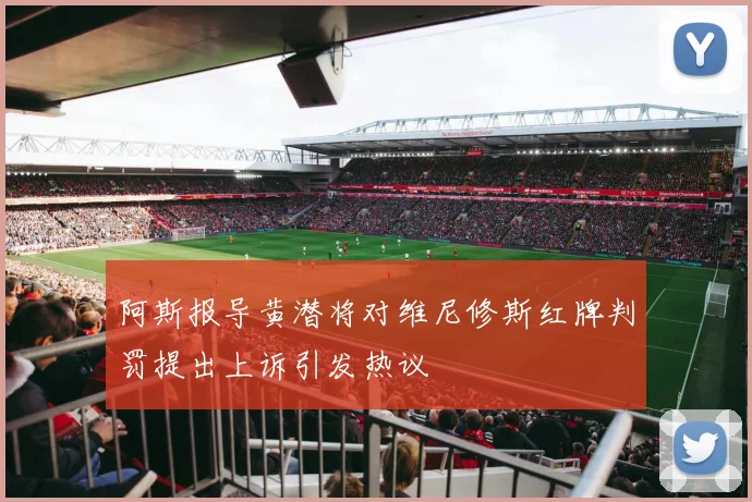 阿斯报导黄潜将对维尼修斯红牌判罚提出上诉引发热议
