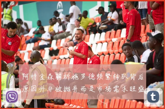 阿特金森解析施罗德频繁转队背后原因并非被抛弃而是市场需求旺盛
