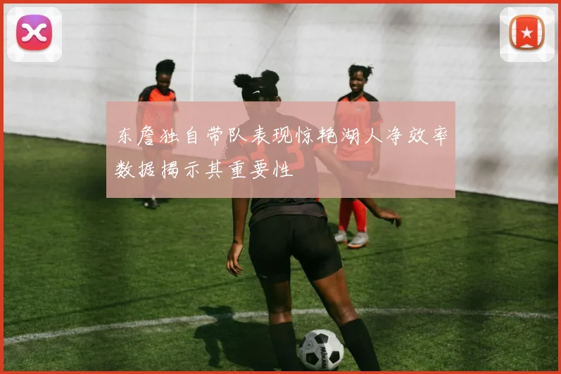 东詹独自带队表现惊艳湖人净效率数据揭示其重要性