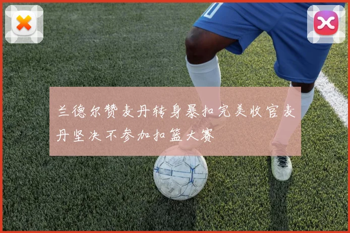 兰德尔赞麦丹转身暴扣完美收官麦丹坚决不参加扣篮大赛