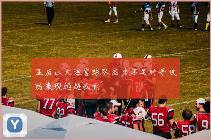 亚历山大坦言球队活力不足对手攻防表现远超我们