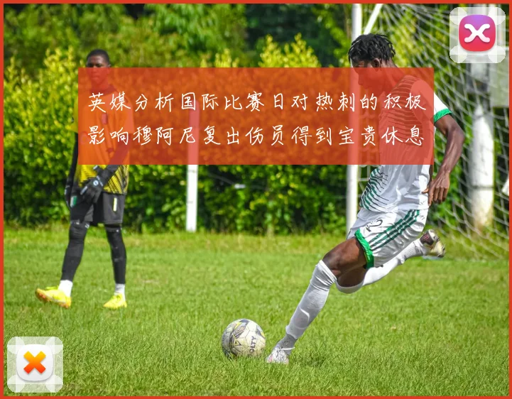 英媒分析国际比赛日对热刺的积极影响穆阿尼复出伤员得到宝贵休息时间