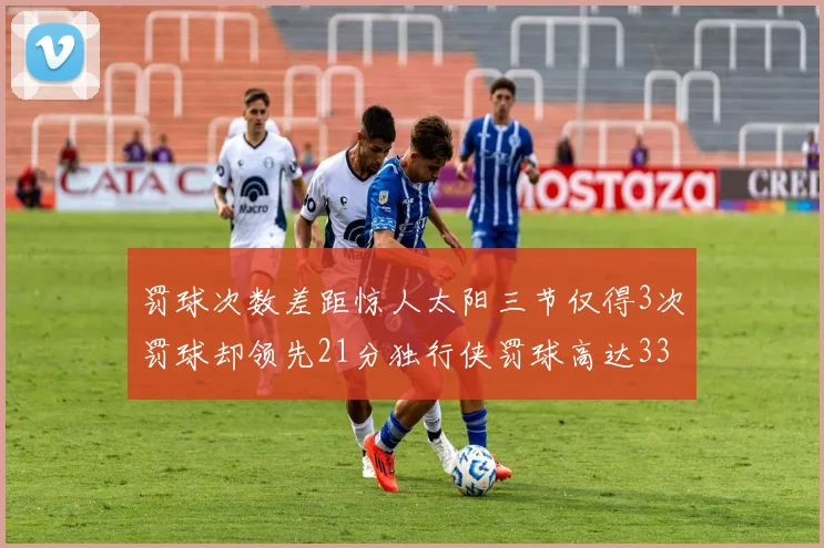 罚球次数差距惊人太阳三节仅得3次罚球却领先21分独行侠罚球高达33次