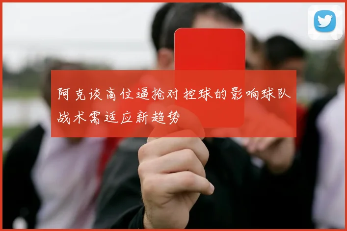 阿克谈高位逼抢对控球的影响球队战术需适应新趋势