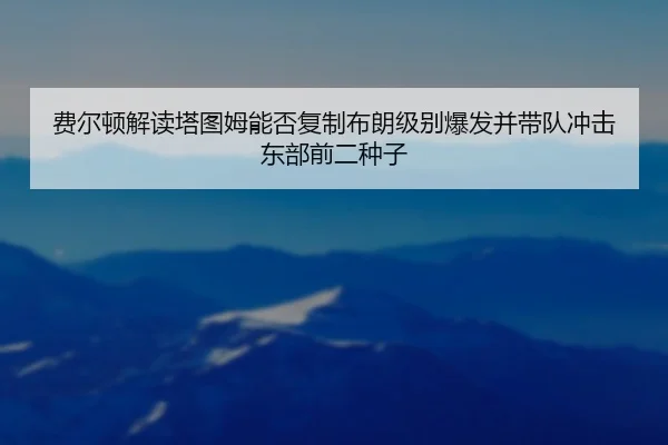 费尔顿解读塔图姆能否复制布朗级别爆发并带队冲击东部前二种子 | WukongSports