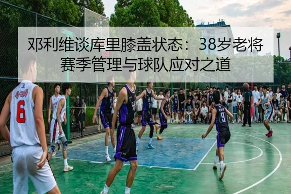 邓利维谈库里膝盖状态：38岁老将赛季管理与球队应对之道 | WukongSports