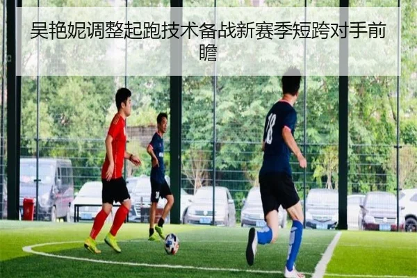 吴艳妮调整起跑技术备战新赛季短跨对手前瞻 - WukongSports